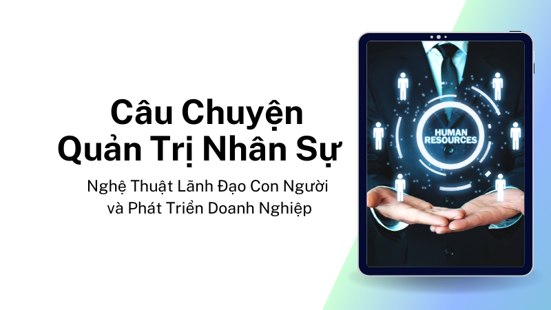 Câu Chuyện Quản Trị Nhân Sự: Nghệ Thuật Lãnh Đạo Con Người và Phát Triển Doanh Nghiệp